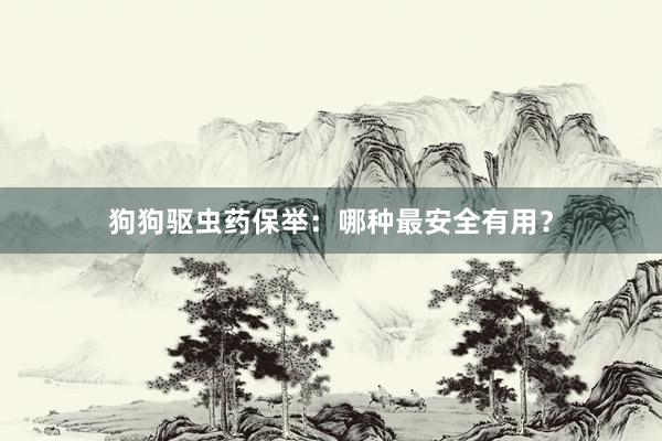 狗狗驱虫药保举：哪种最安全有用？