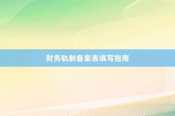 财务轨制备案表填写指南